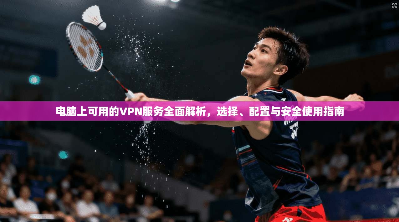 电脑上可用的VPN服务全面解析，选择、配置与安全使用指南