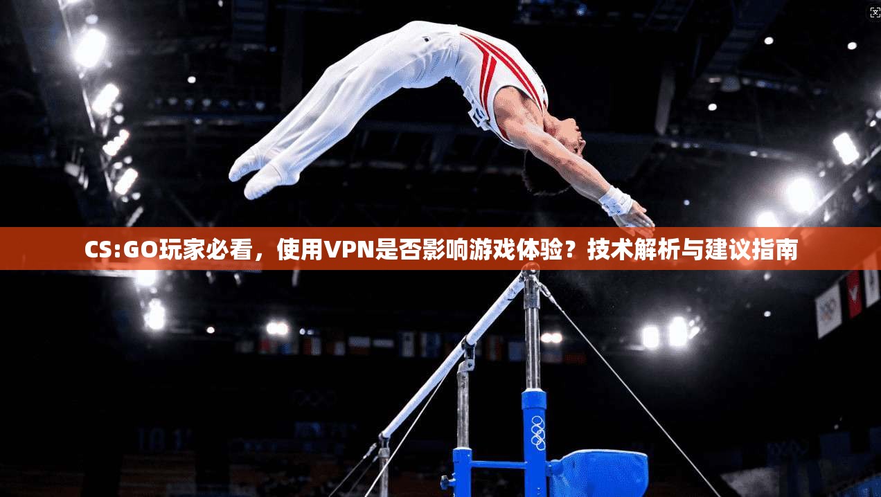 CS:GO玩家必看，使用VPN是否影响游戏体验？技术解析与建议指南