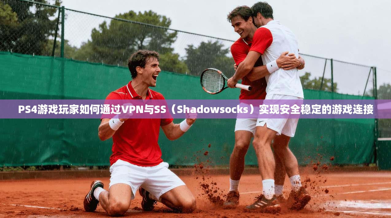 PS4游戏玩家如何通过VPN与SS（Shadowsocks）实现安全稳定的游戏连接