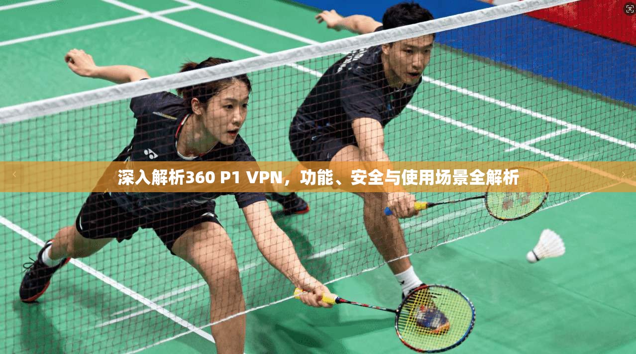 深入解析360 P1 VPN,功能、安全与使用场景全解析 深入解析360 P1 VPN,功能、安全与使用场景全解析