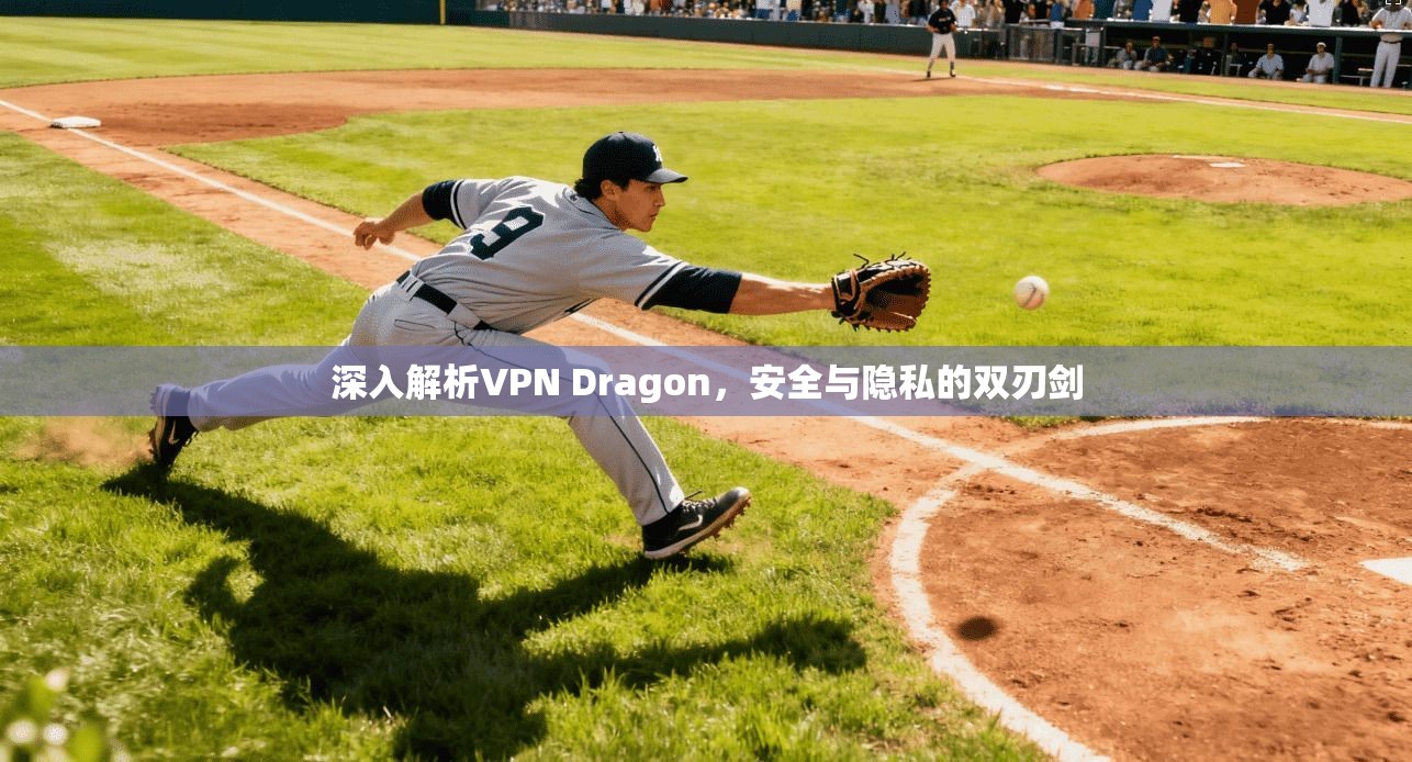 深入解析VPN Dragon,安全与隐私的双刃剑 深入解析VPN Dragon,安全与隐私的双刃剑