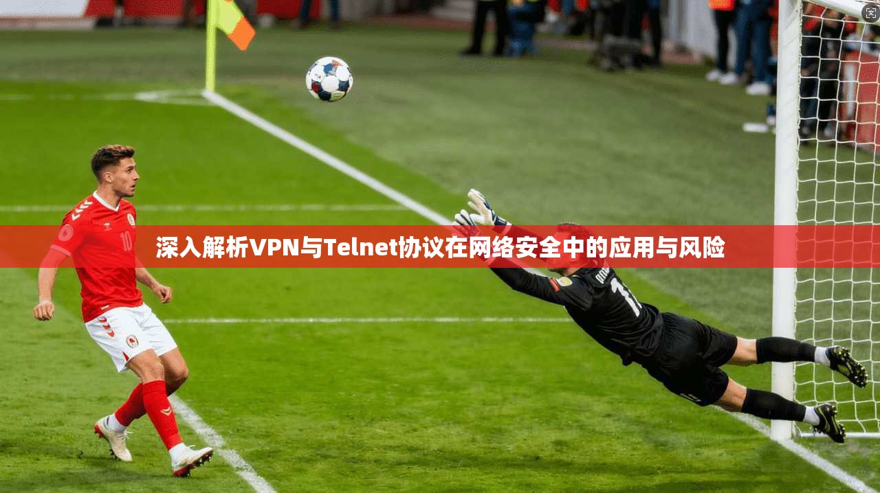 深入解析VPN与Telnet协议在网络安全中的应用与风险