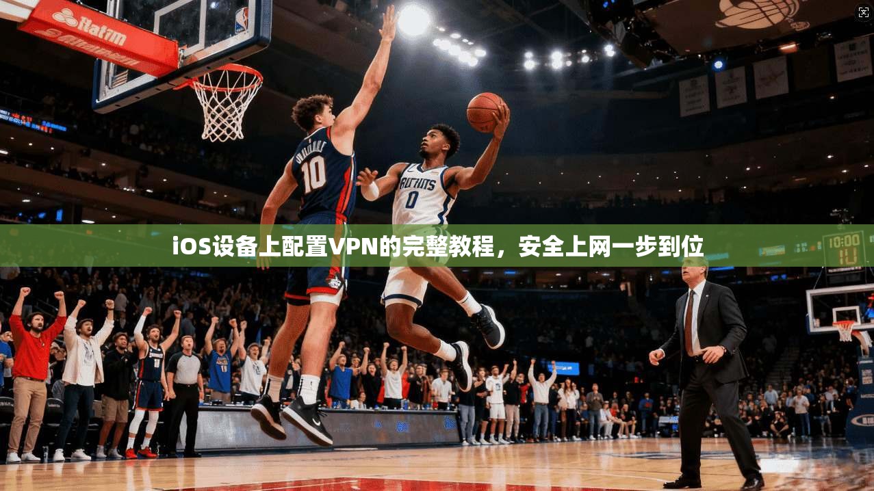 iOS设备上配置VPN的完整教程,安全上网一步到位 iOS设备上配置VPN的完整教程,安全上网一步到位