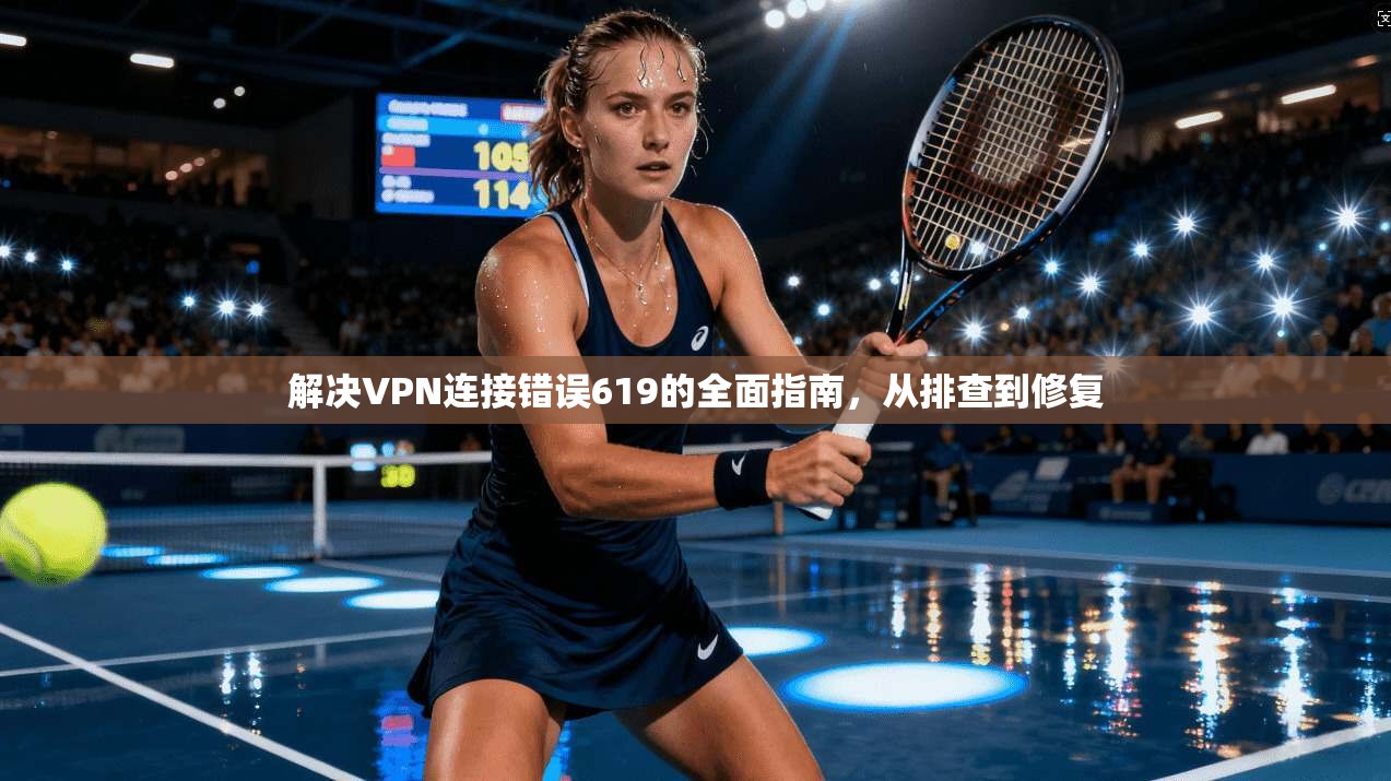 解决VPN连接错误619的全面指南，从排查到修复