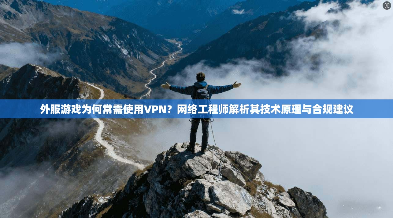 外服游戏为何常需使用VPN?网络工程师解析其技术原理与合规建议 外服游戏为何常需使用VPN?网络工程师解析其技术原理与合规建议