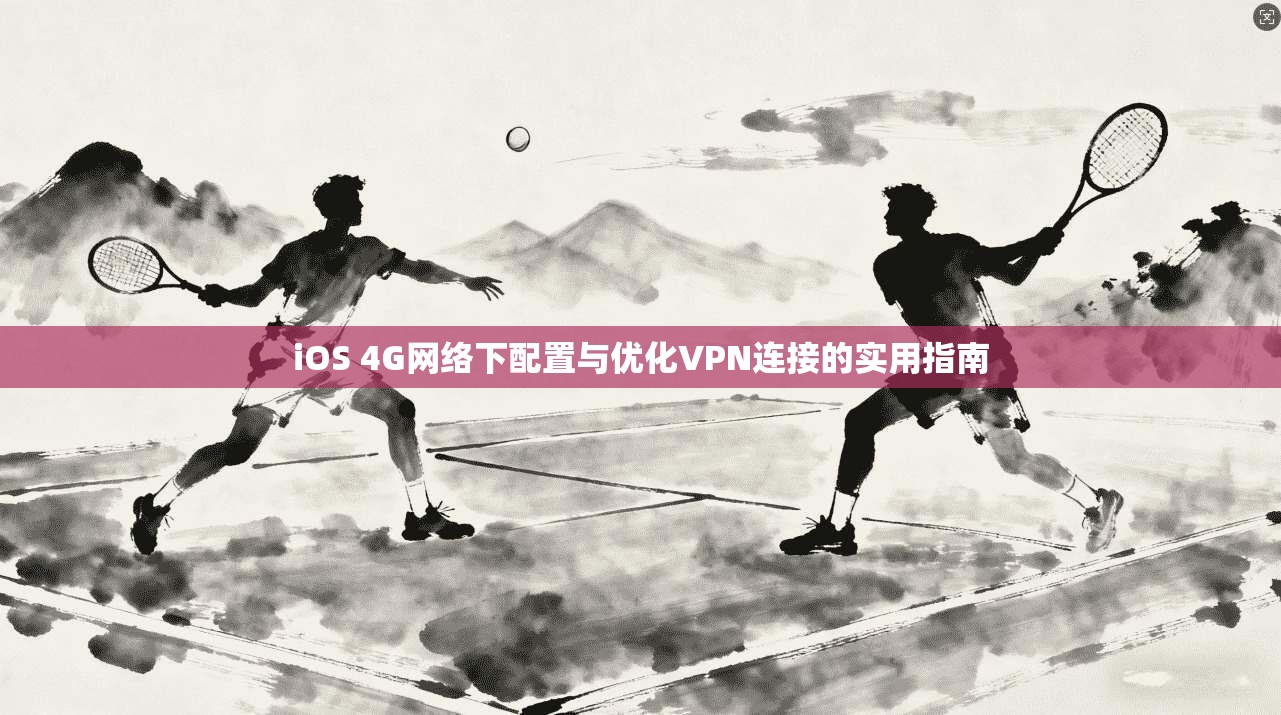 iOS 4G网络下配置与优化VPN连接的实用指南 iOS 4G网络下配置与优化VPN连接的实用指南