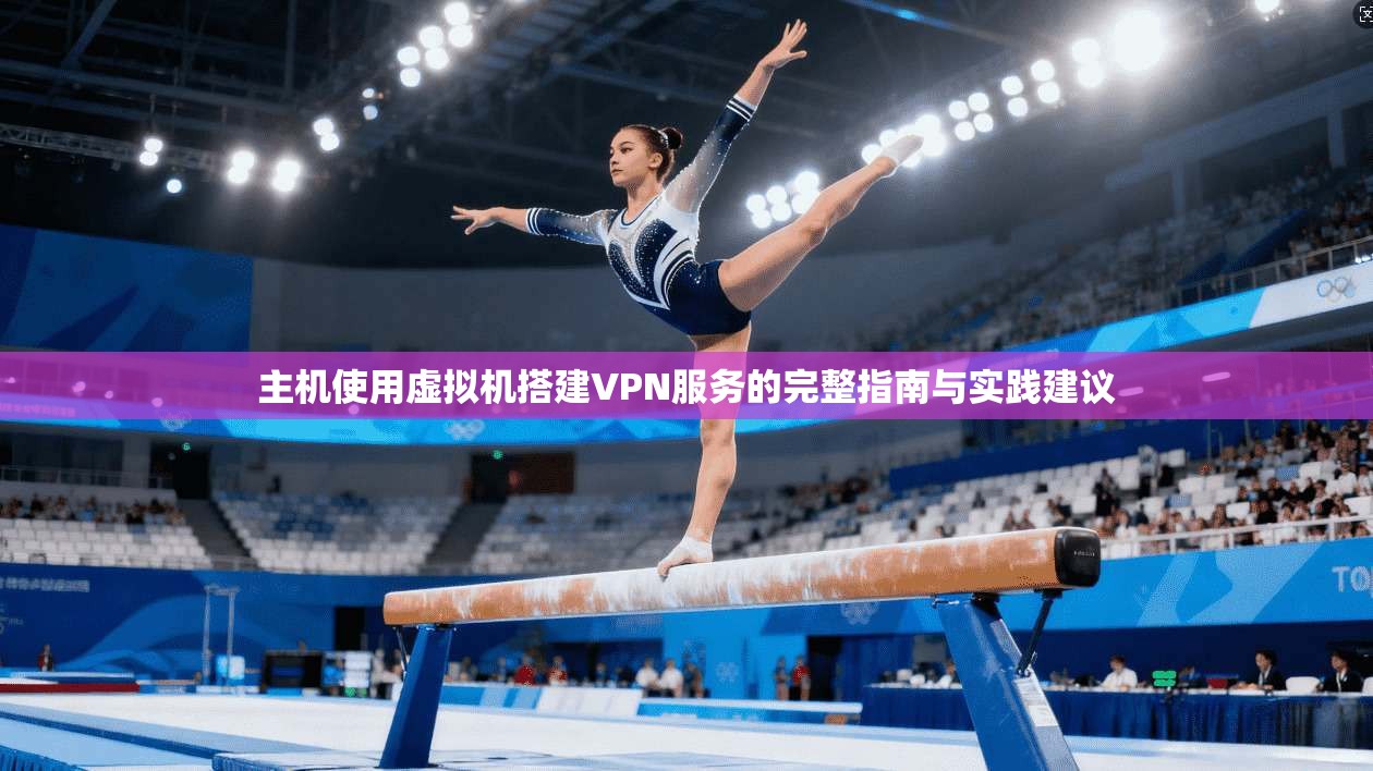 主机使用虚拟机搭建VPN服务的完整指南与实践建议 主机使用虚拟机搭建VPN服务的完整指南与实践建议