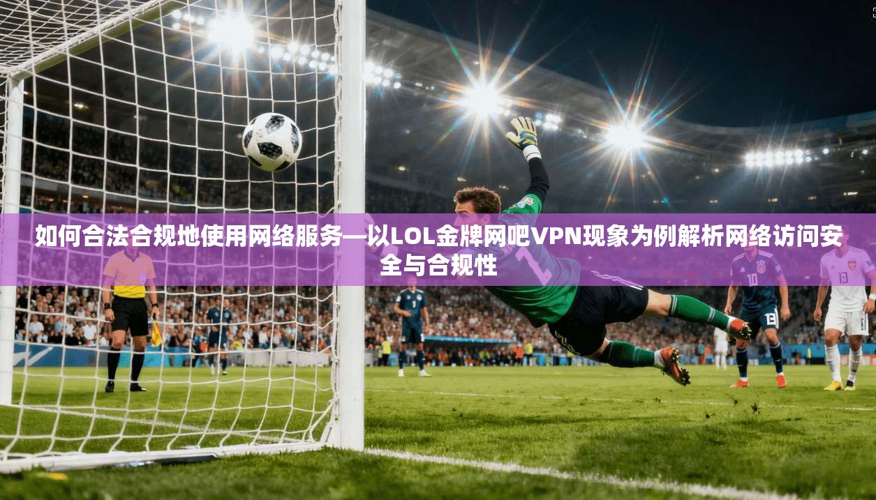 如何合法合规地使用网络服务—以LOL金牌网吧VPN现象为例解析网络访问安全与合规性 如何合法合规地使用网络服务—以LOL金牌网吧VPN现象为例解析网络访问安全与合规性