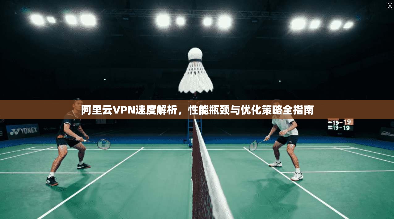 阿里云VPN速度解析,性能瓶颈与优化策略全指南 阿里云VPN速度解析,性能瓶颈与优化策略全指南