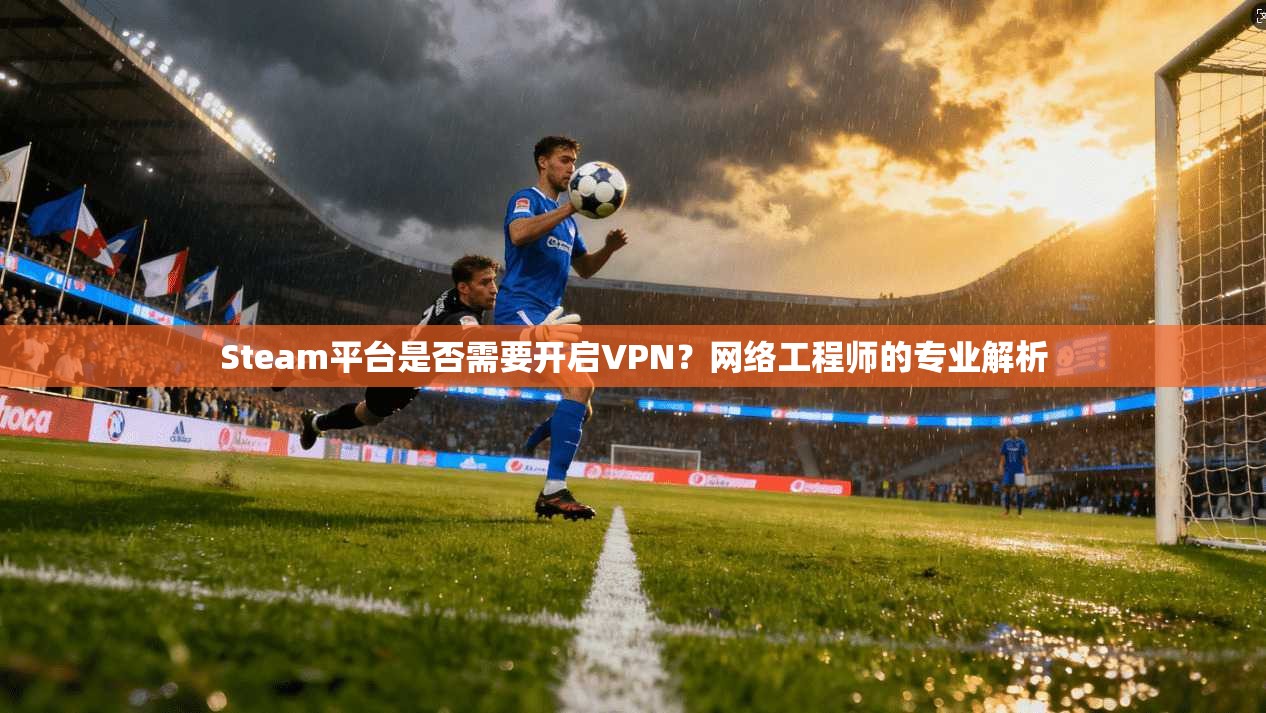 Steam平台是否需要开启VPN?网络工程师的专业解析 Steam平台是否需要开启VPN?网络工程师的专业解析