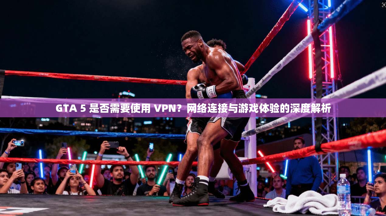 GTA 5 是否需要使用 VPN?网络连接与游戏体验的深度解析 GTA 5 是否需要使用 VPN?网络连接与游戏体验的深度解析