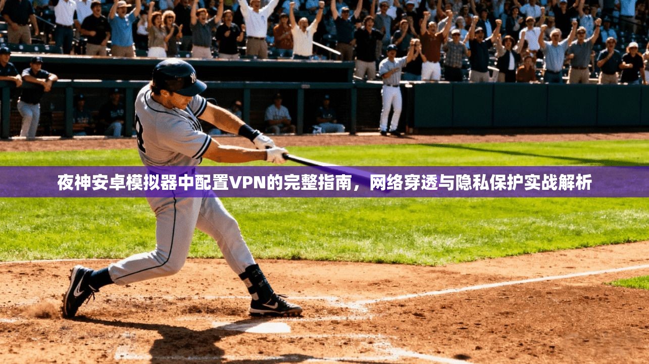 夜神安卓模拟器中配置VPN的完整指南,网络穿透与隐私保护实战解析 夜神安卓模拟器中配置VPN的完整指南,网络穿透与隐私保护实战解析