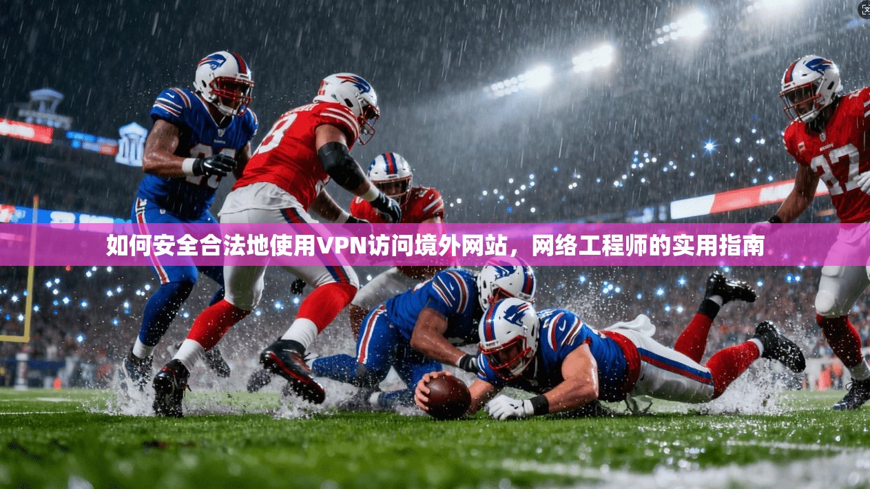如何安全合法地使用VPN访问境外网站,网络工程师的实用指南 如何安全合法地使用VPN访问境外网站,网络工程师的实用指南
