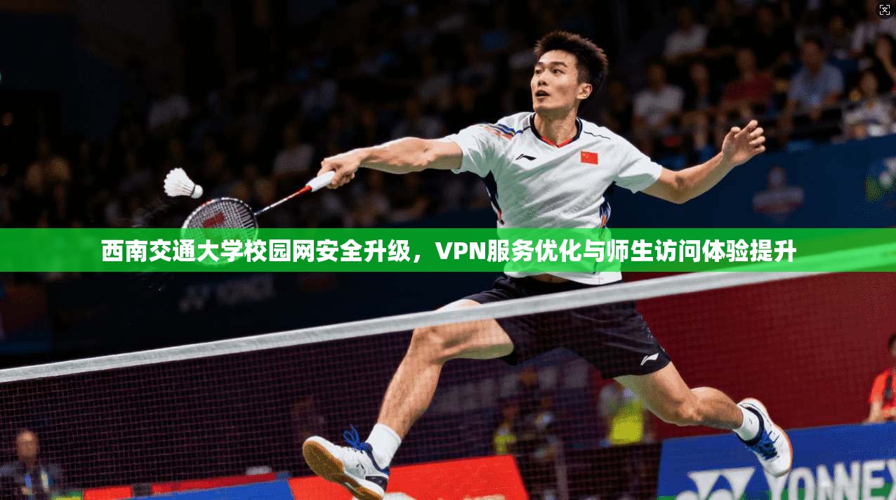 西南交通大学校园网安全升级,VPN服务优化与师生访问体验提升 西南交通大学校园网安全升级,VPN服务优化与师生访问体验提升