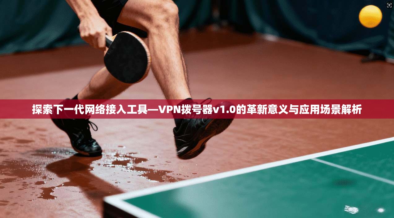 探索下一代网络接入工具—VPN拨号器v1.0的革新意义与应用场景解析 探索下一代网络接入工具—VPN拨号器v1.0的革新意义与应用场景解析