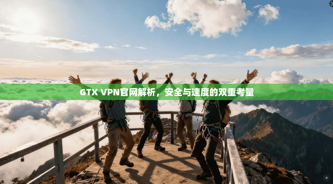 GTX VPN官网解析,安全与速度的双重考量 GTX VPN官网解析,安全与速度的双重考量