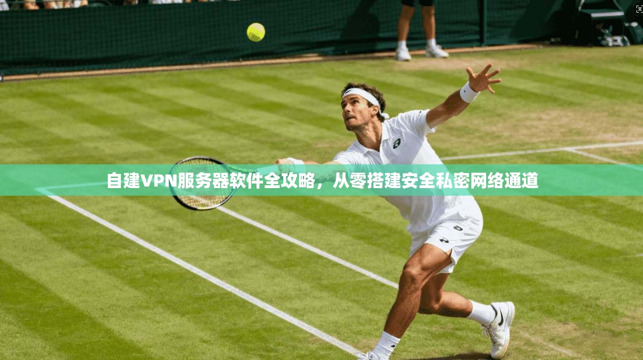 自建VPN服务器软件全攻略，从零搭建安全私密网络通道