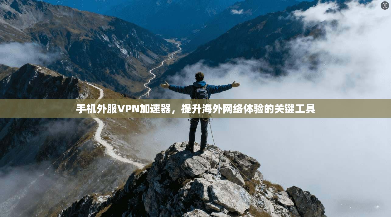 手机外服VPN加速器，提升海外网络体验的关键工具