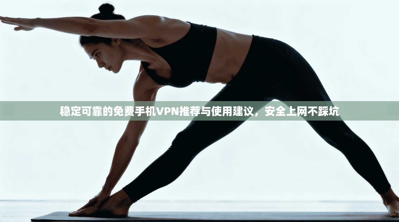 稳定可靠的免费手机VPN推荐与使用建议，安全上网不踩坑