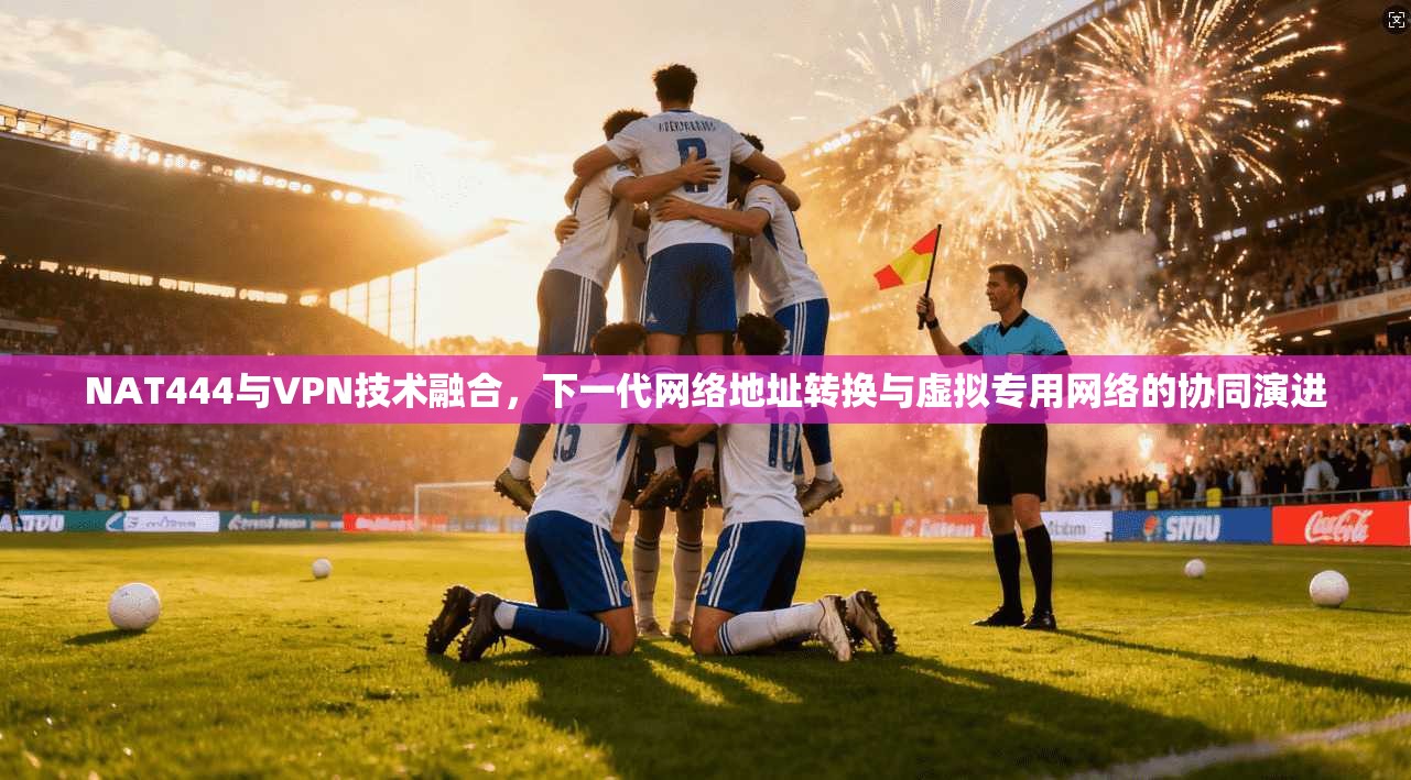 NAT444与VPN技术融合，下一代网络地址转换与虚拟专用网络的协同演进
