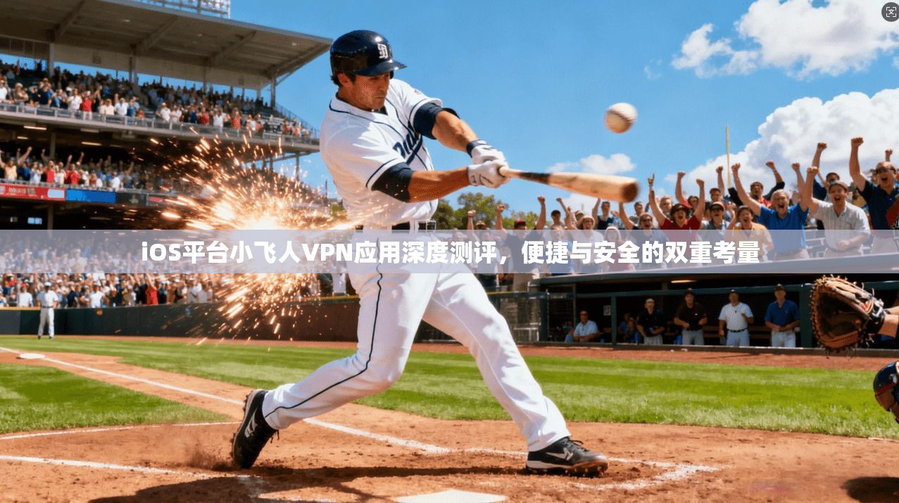 iOS平台小飞人VPN应用深度测评，便捷与安全的双重考量