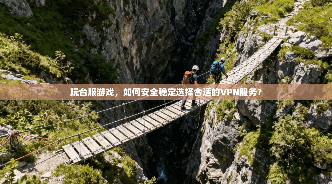 玩台服游戏，如何安全稳定选择合适的VPN服务？