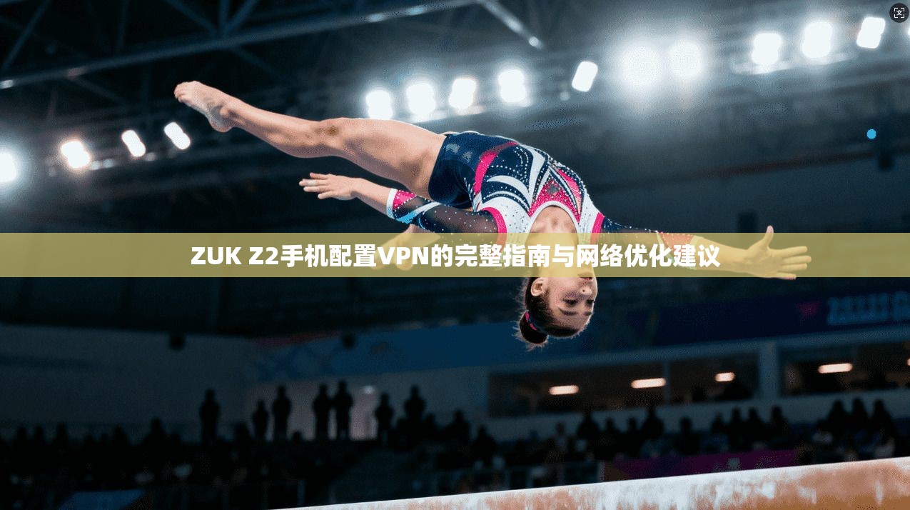 ZUK Z2手机配置VPN的完整指南与网络优化建议
