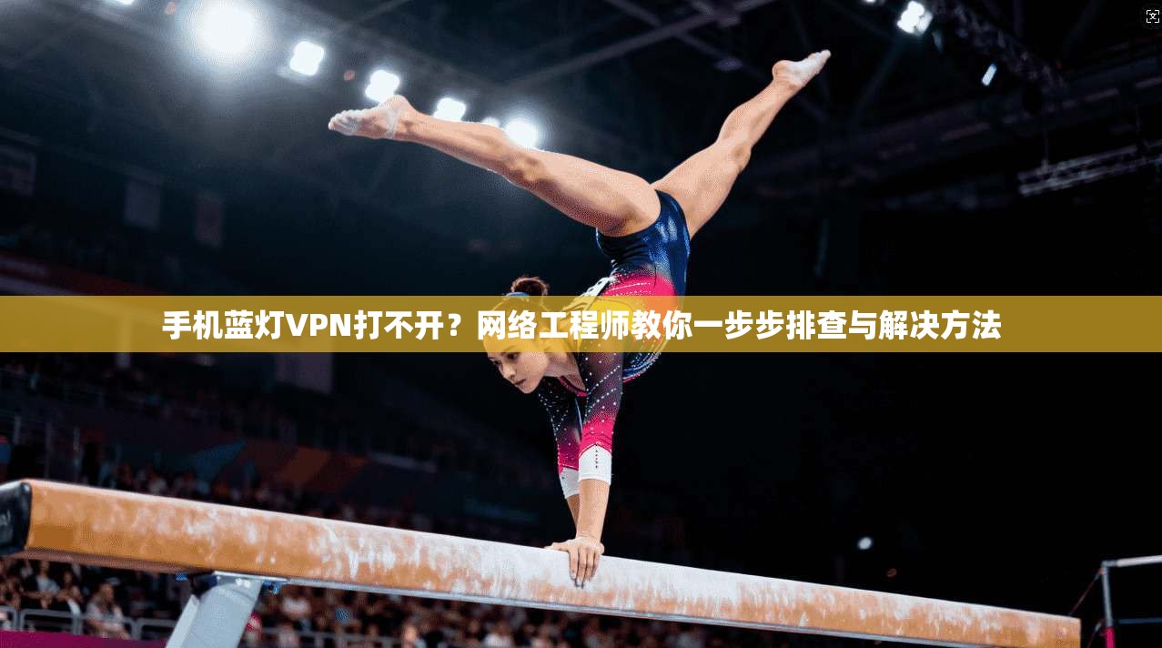 手机蓝灯VPN打不开？网络工程师教你一步步排查与解决方法