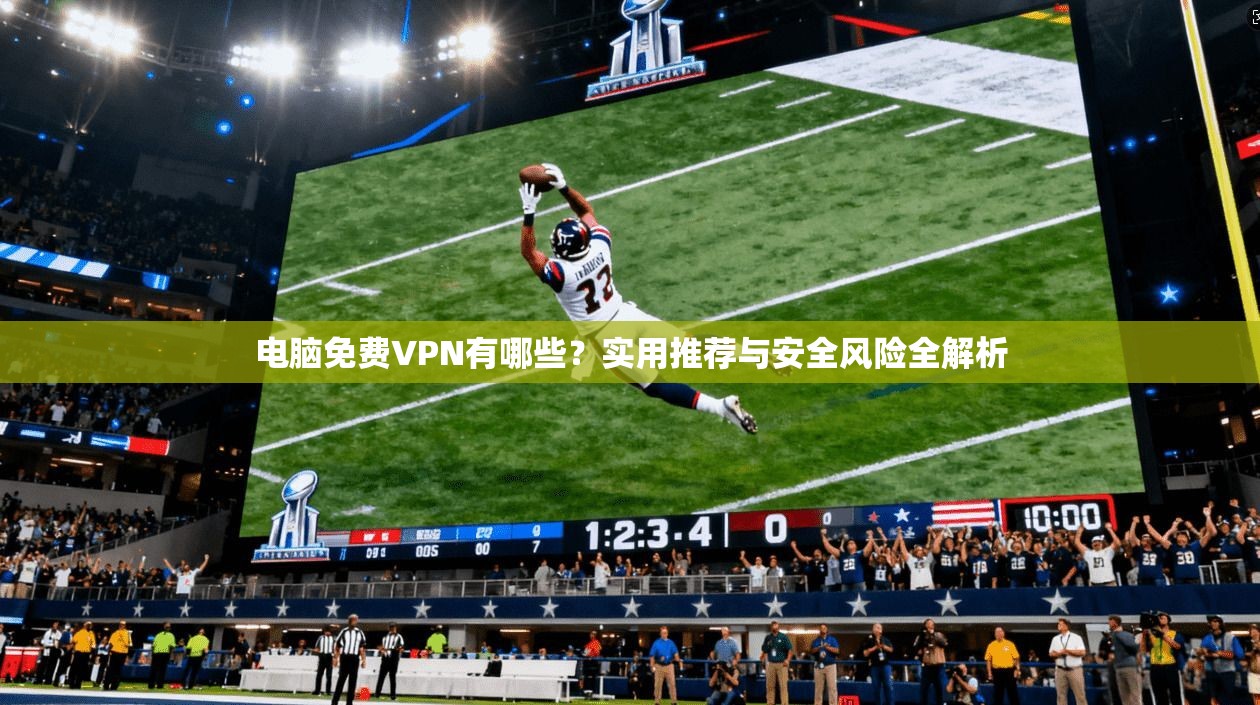 电脑免费VPN有哪些？实用推荐与安全风险全解析