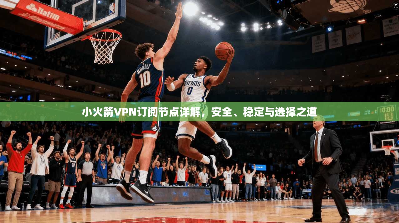 小火箭VPN订阅节点详解，安全、稳定与选择之道