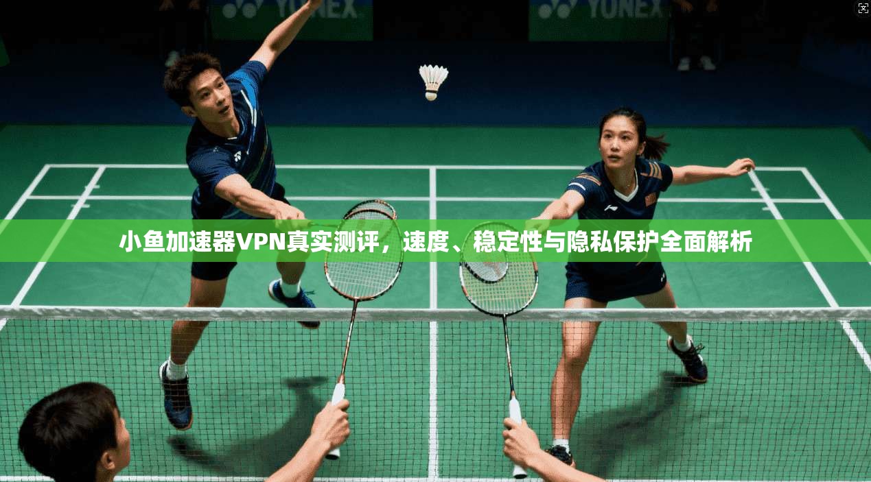 小鱼加速器VPN真实测评，速度、稳定性与隐私保护全面解析