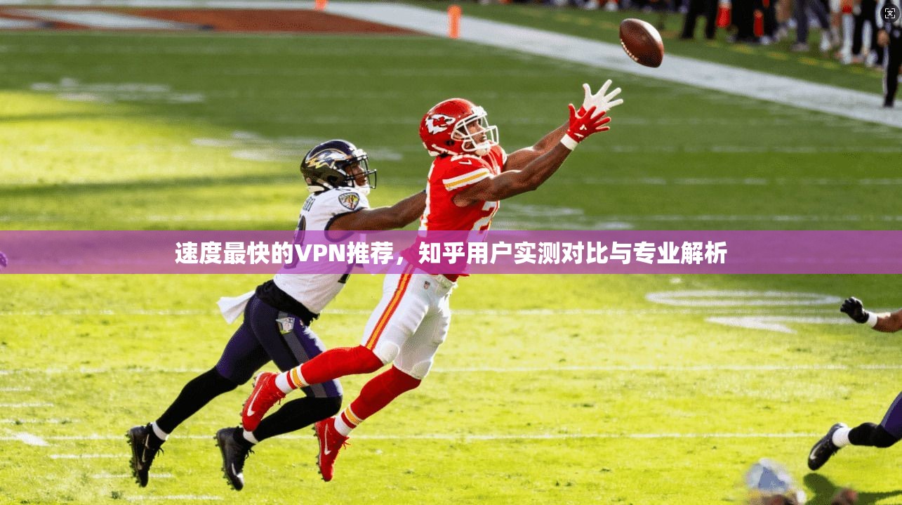 速度最快的VPN推荐，知乎用户实测对比与专业解析