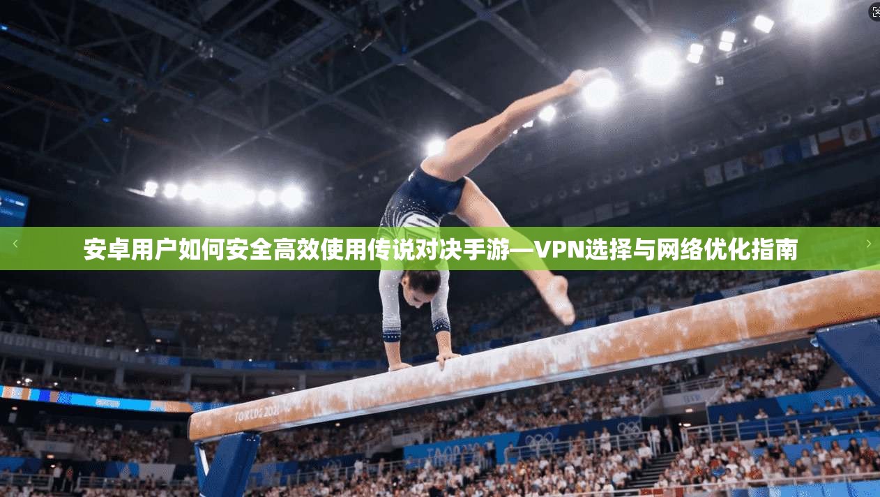 安卓用户如何安全高效使用传说对决手游—VPN选择与网络优化指南