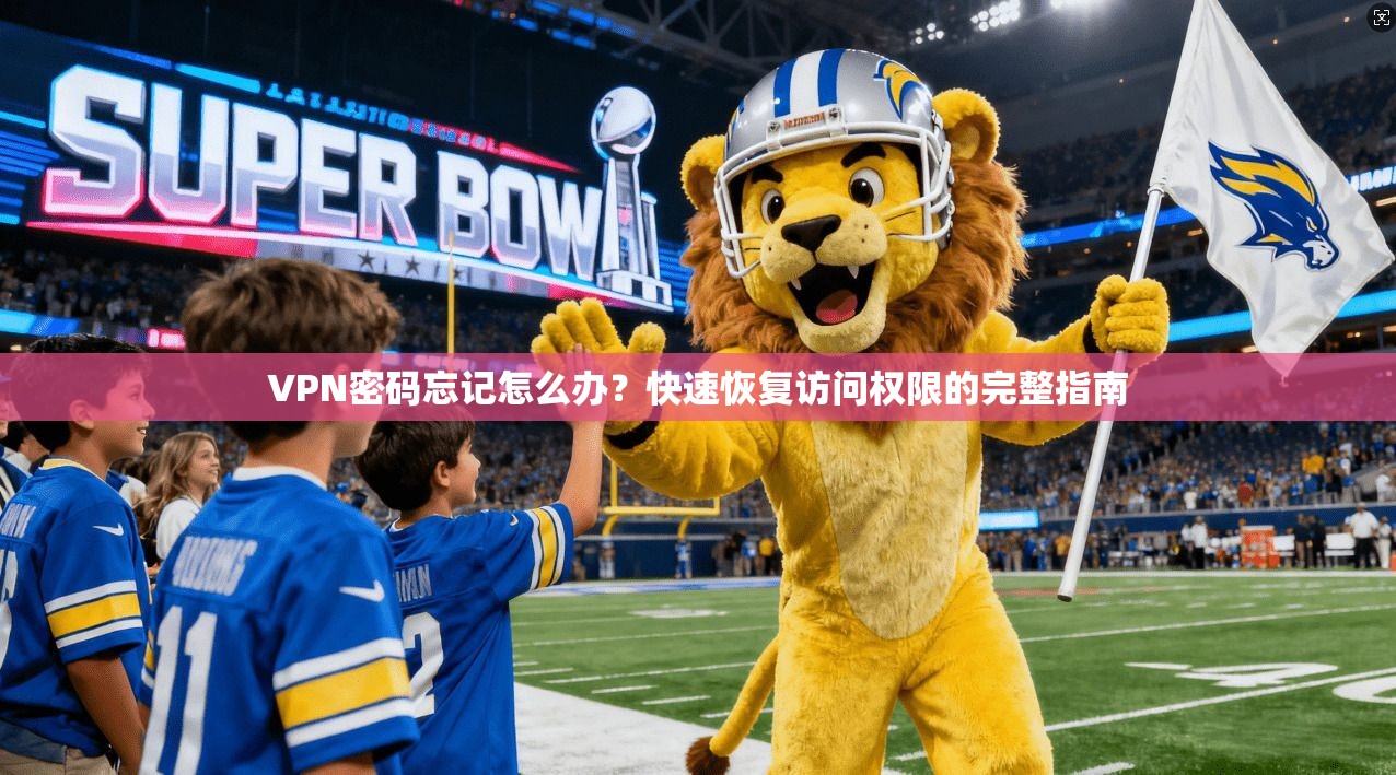 VPN密码忘记怎么办？快速恢复访问权限的完整指南