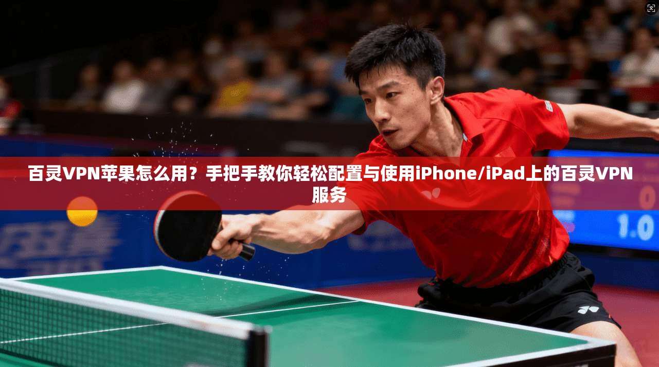 百灵VPN苹果怎么用？手把手教你轻松配置与使用iPhone/iPad上的百灵VPN服务
