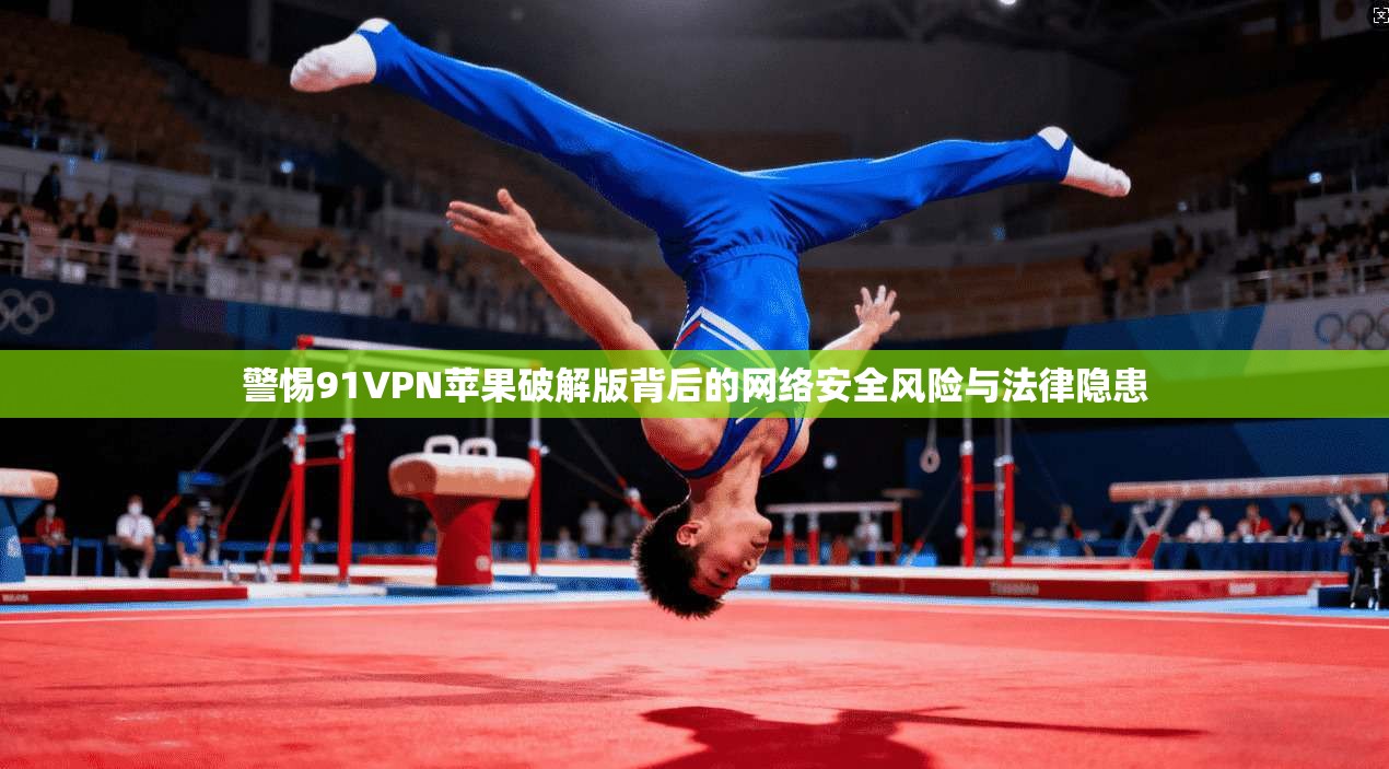警惕91VPN苹果破解版背后的网络安全风险与法律隐患