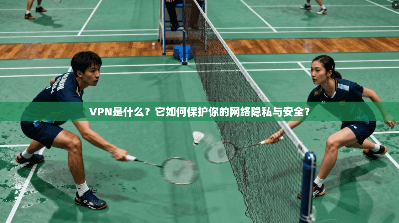 VPN是什么？它如何保护你的网络隐私与安全？
