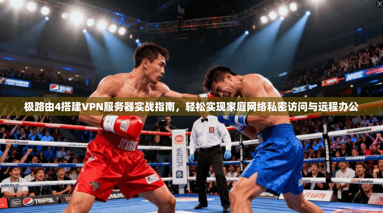 极路由4搭建VPN服务器实战指南，轻松实现家庭网络私密访问与远程办公