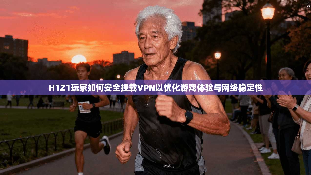 H1Z1玩家如何安全挂载VPN以优化游戏体验与网络稳定性