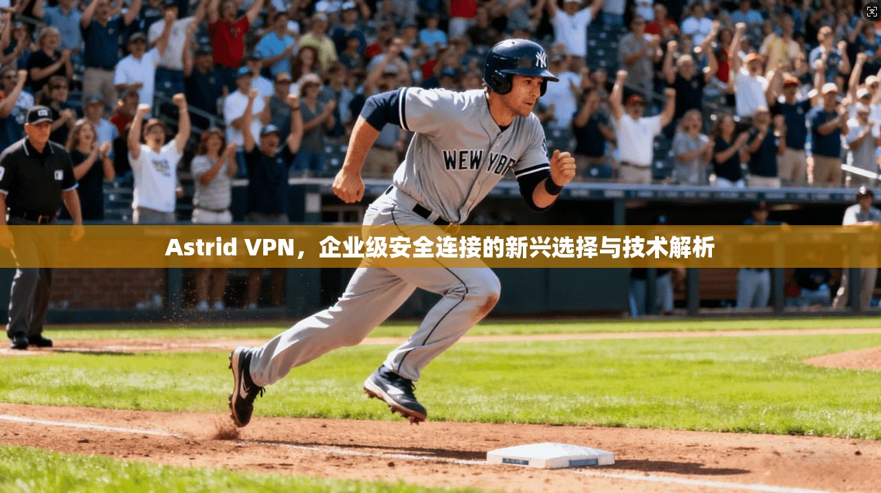 Astrid VPN，企业级安全连接的新兴选择与技术解析