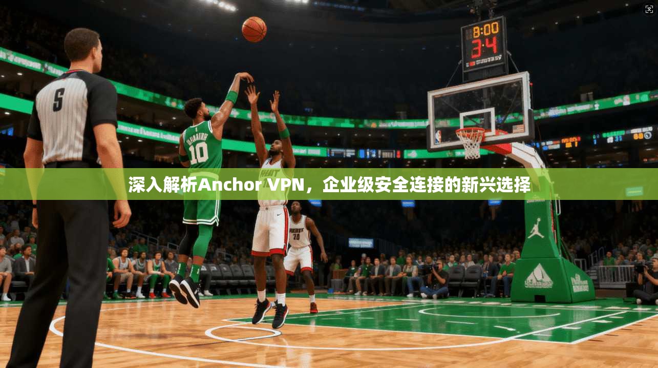 深入解析Anchor VPN，企业级安全连接的新兴选择