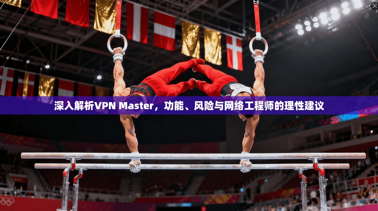 深入解析VPN Master，功能、风险与网络工程师的理性建议