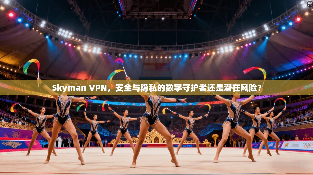 Skyman VPN，安全与隐私的数字守护者还是潜在风险？