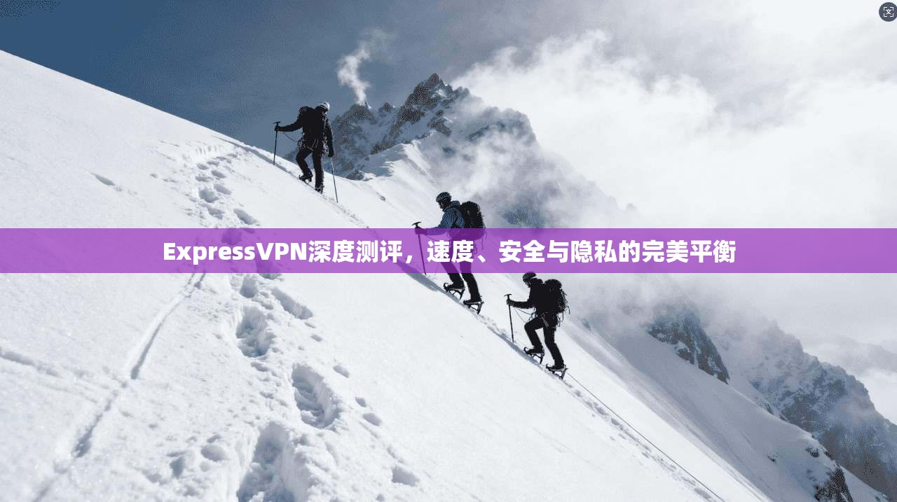 ExpressVPN深度测评，速度、安全与隐私的完美平衡