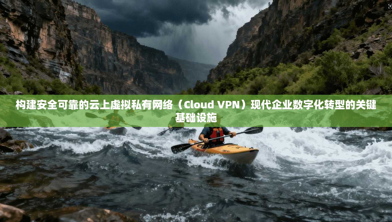 构建安全可靠的云上虚拟私有网络（Cloud VPN）现代企业数字化转型的关键基础设施