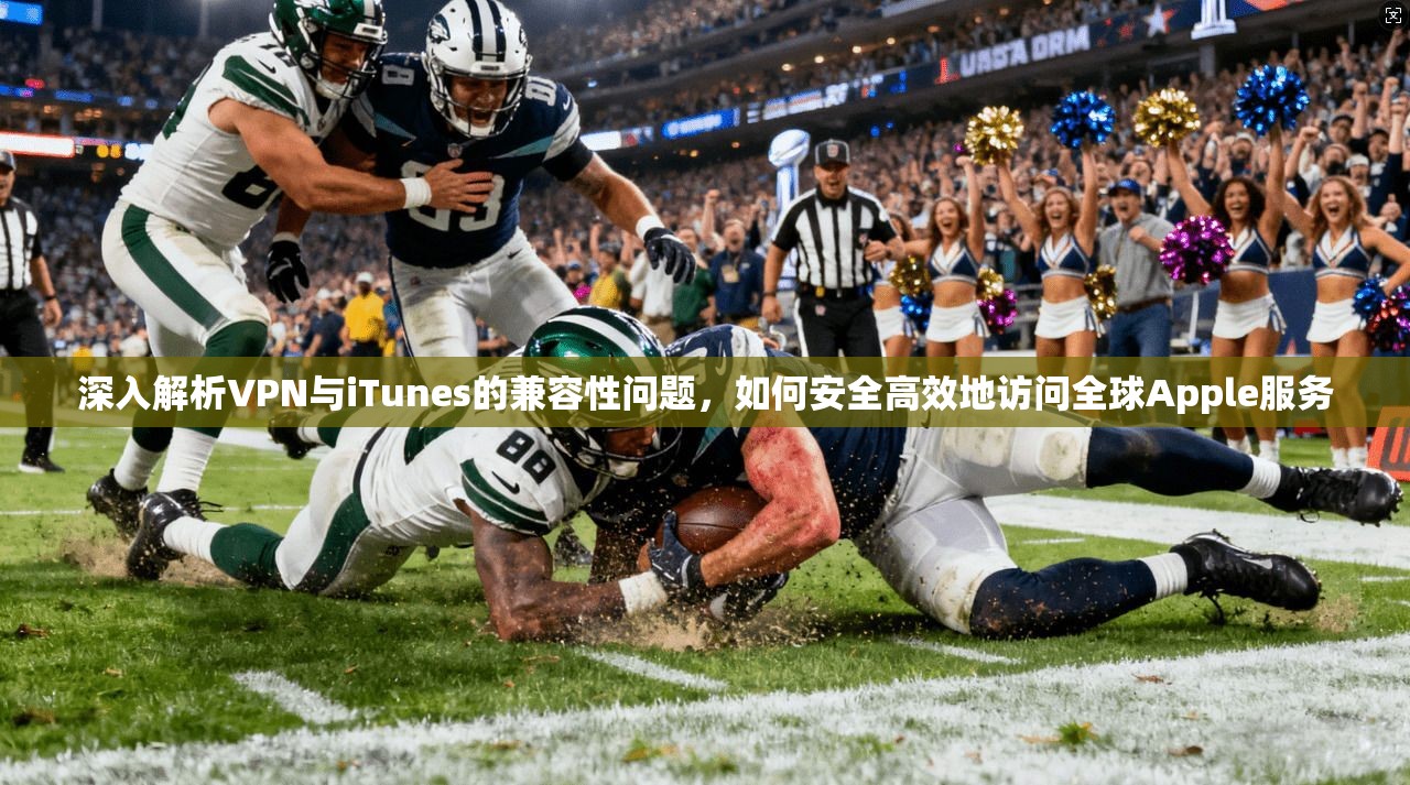 深入解析VPN与iTunes的兼容性问题，如何安全高效地访问全球Apple服务