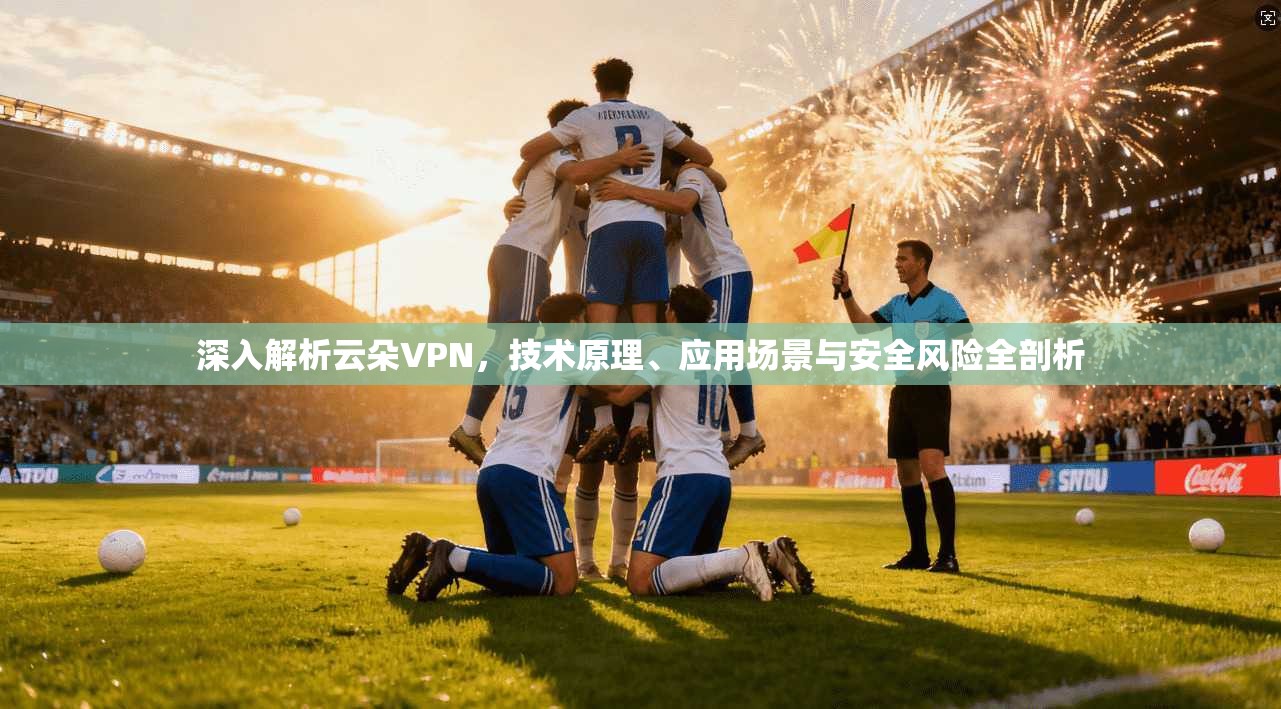深入解析云朵VPN，技术原理、应用场景与安全风险全剖析