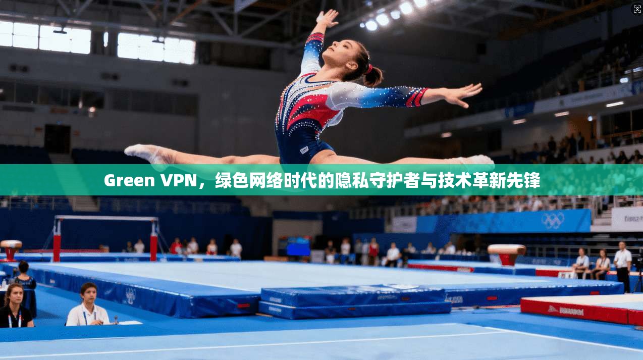 Green VPN，绿色网络时代的隐私守护者与技术革新先锋
