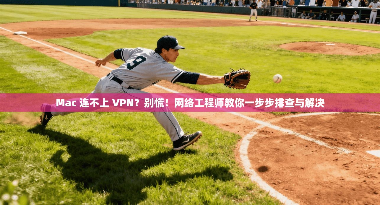 Mac 连不上 VPN？别慌！网络工程师教你一步步排查与解决