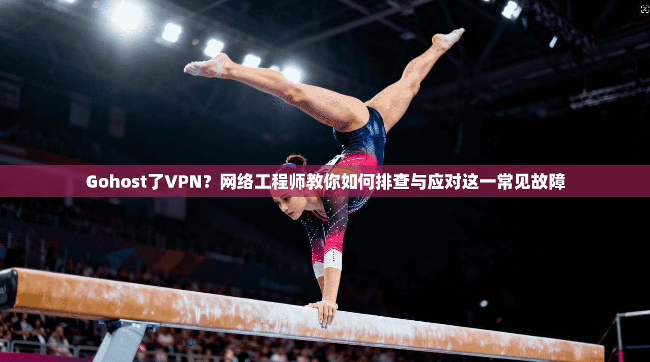 Gohost了VPN？网络工程师教你如何排查与应对这一常见故障